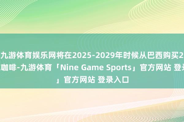 九游体育娱乐网将在2025-2029年时候从巴西购买24万吨咖啡-九游体育「Nine Game Sports」官方网站 登录入口