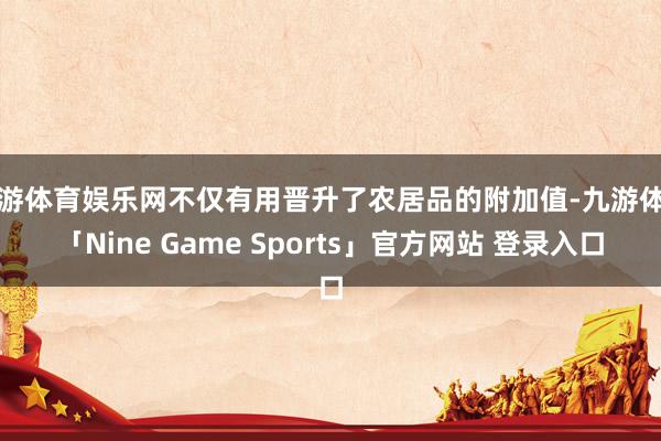 九游体育娱乐网不仅有用晋升了农居品的附加值-九游体育「Nine Game Sports」官方网站 登录入口