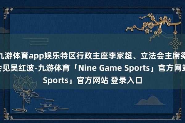 九游体育app娱乐特区行政主座李家超、立法会主席梁君彦分辩会见吴红波-九游体育「Nine Game Sports」官方网站 登录入口