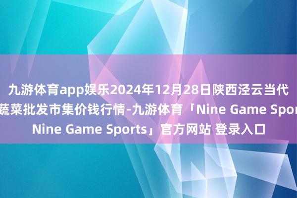 九游体育app娱乐2024年12月28日陕西泾云当代农业股份有限公司云阳蔬菜批发市集价钱行情-九游体育「Nine Game Sports」官方网站 登录入口