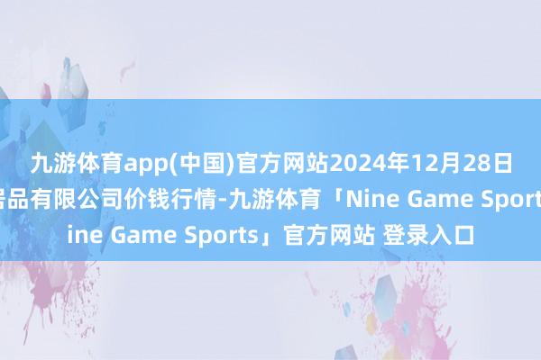 九游体育app(中国)官方网站2024年12月28日陕西咸阳新阳光农副居品有限公司价钱行情-九游体育「Nine Game Sports」官方网站 登录入口