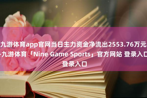 九游体育app官网当日主力资金净流出2553.76万元-九游体育「Nine Game Sports」官方网站 登录入口