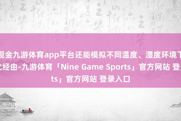 现金九游体育app平台还能模拟不同温度、湿度环境下的老化经由-九游体育「Nine Game Sports」官方网站 登录入口
