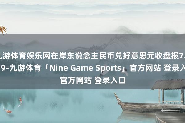 九游体育娱乐网在岸东说念主民币兑好意思元收盘报7.3319-九游体育「Nine Game Sports」官方网站 登录入口