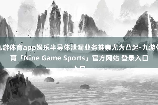 九游体育app娱乐半导体泄漏业务推崇尤为凸起-九游体育「Nine Game Sports」官方网站 登录入口