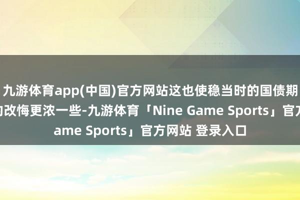 九游体育app(中国)官方网站这也使稳当时的国债期货阛阓上多头的改悔更浓一些-九游体育「Nine Game Sports」官方网站 登录入口