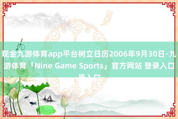 现金九游体育app平台树立日历2006年9月30日-九游体育「Nine Game Sports」官方网站 登录入口