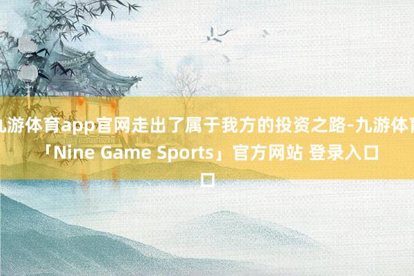 九游体育app官网走出了属于我方的投资之路-九游体育「Nine Game Sports」官方网站 登录入口