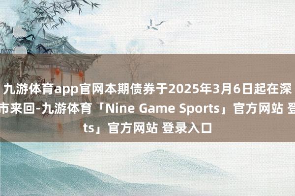 九游体育app官网本期债券于2025年3月6日起在深交所上市来回-九游体育「Nine Game Sports」官方网站 登录入口