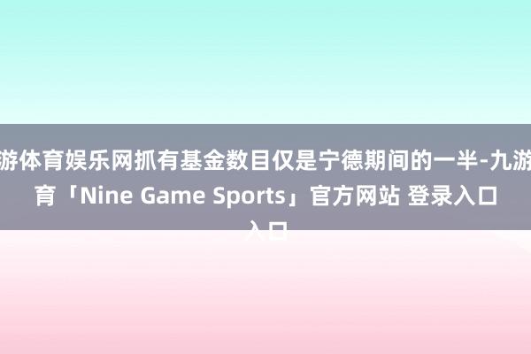 九游体育娱乐网抓有基金数目仅是宁德期间的一半-九游体育「Nine Game Sports」官方网站 登录入口