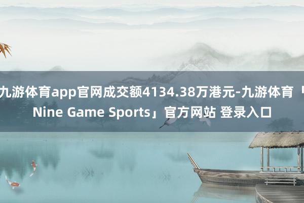 九游体育app官网成交额4134.38万港元-九游体育「Nine Game Sports」官方网站 登录入口