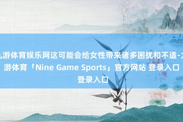 九游体育娱乐网这可能会给女性带来诸多困扰和不适-九游体育「Nine Game Sports」官方网站 登录入口