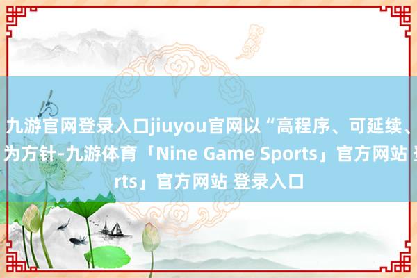 九游官网登录入口jiuyou官网以“高程序、可延续、惠民生”为方针-九游体育「Nine Game Sports」官方网站 登录入口
