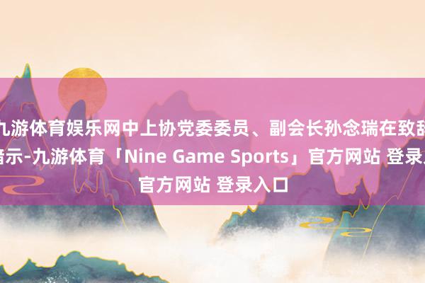 九游体育娱乐网　　中上协党委委员、副会长孙念瑞在致辞中暗示-九游体育「Nine Game Sports」官方网站 登录入口