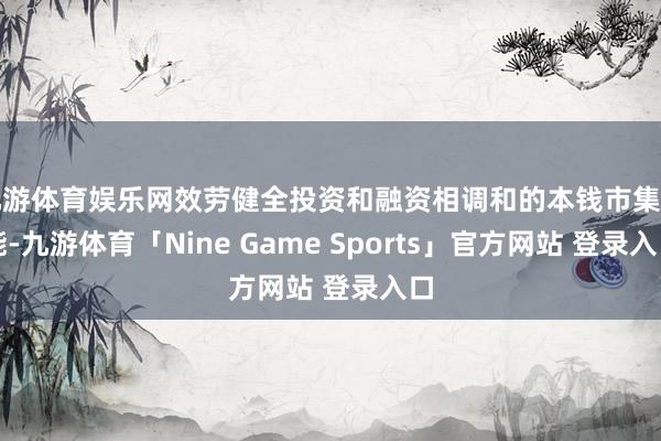 九游体育娱乐网效劳健全投资和融资相调和的本钱市集功能-九游体育「Nine Game Sports」官方网站 登录入口