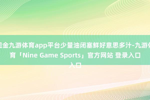 现金九游体育app平台少量油闭塞鲜好意思多汁-九游体育「Nine Game Sports」官方网站 登录入口