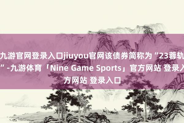 九游官网登录入口jiuyou官网该债券简称为“23蓉轨Y1”-九游体育「Nine Game Sports」官方网站 登录入口