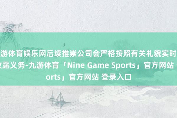 九游体育娱乐网后续推崇公司会严格按照有关礼貌实时践诺信息败露义务-九游体育「Nine Game Sports」官方网站 登录入口
