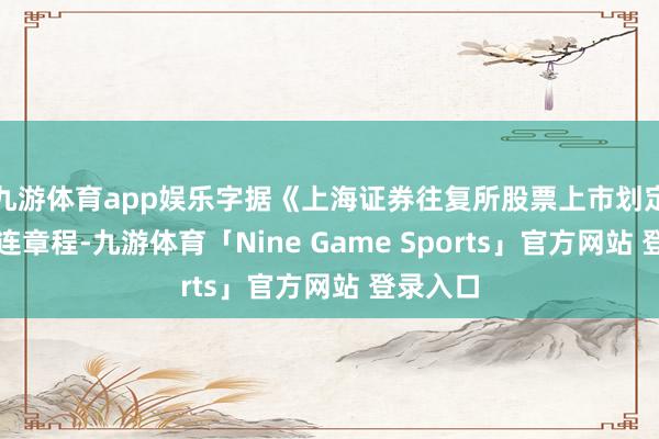 九游体育app娱乐字据《上海证券往复所股票上市划定》的关连章程-九游体育「Nine Game Sports」官方网站 登录入口