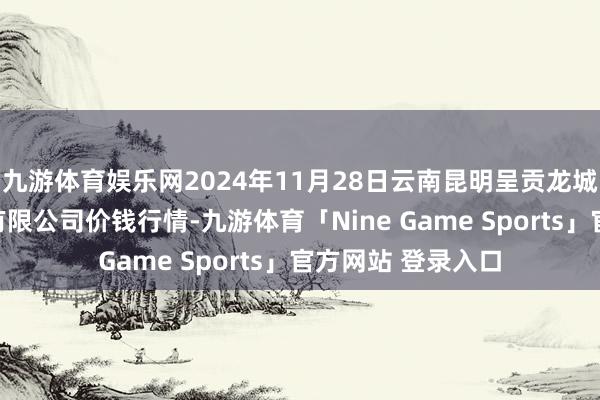 九游体育娱乐网2024年11月28日云南昆明呈贡龙城农居品蓄意股份有限公司价钱行情-九游体育「Nine Game Sports」官方网站 登录入口