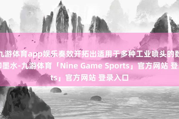 九游体育app娱乐奏效开拓出适用于多种工业喷头的数码喷印墨水-九游体育「Nine Game Sports」官方网站 登录入口