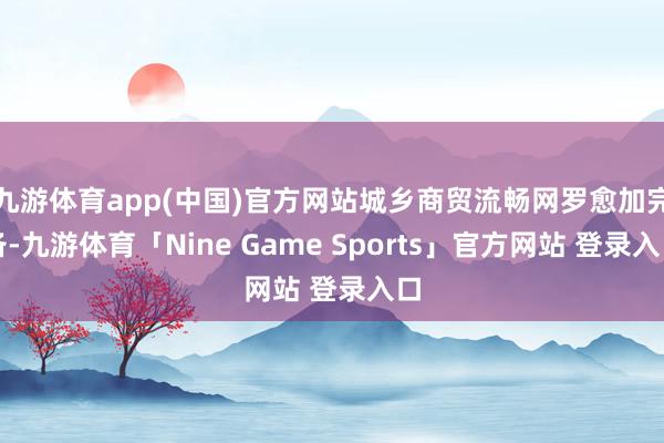 九游体育app(中国)官方网站城乡商贸流畅网罗愈加完备-九游体育「Nine Game Sports」官方网站 登录入口