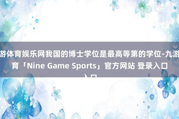 九游体育娱乐网我国的博士学位是最高等第的学位-九游体育「Nine Game Sports」官方网站 登录入口