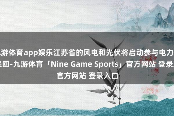 九游体育app娱乐江苏省的风电和光伏将启动参与电力市集来回-九游体育「Nine Game Sports」官方网站 登录入口