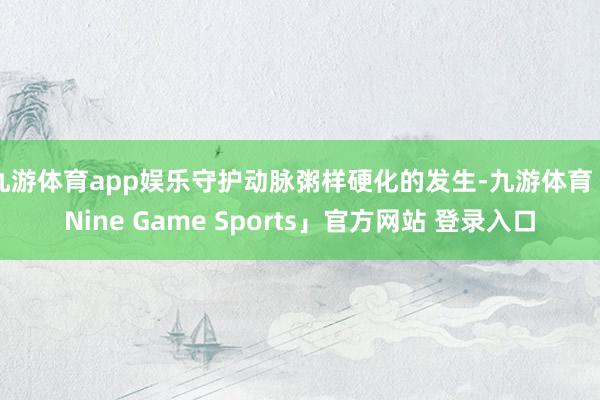 九游体育app娱乐守护动脉粥样硬化的发生-九游体育「Nine Game Sports」官方网站 登录入口