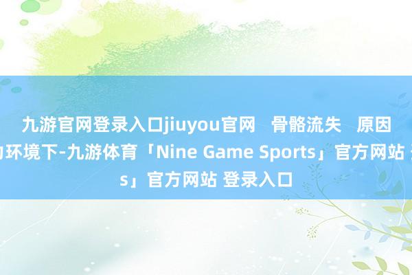 九游官网登录入口jiuyou官网   骨骼流失   原因：微重力环境下-九游体育「Nine Game Sports」官方网站 登录入口