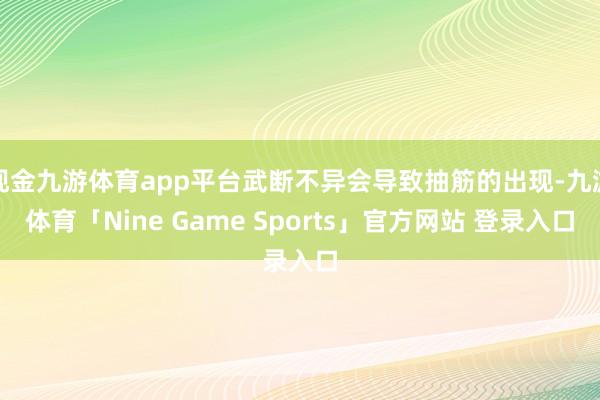 现金九游体育app平台武断不异会导致抽筋的出现-九游体育「Nine Game Sports」官方网站 登录入口