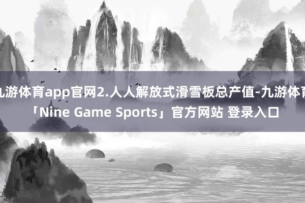 九游体育app官网2.人人解放式滑雪板总产值-九游体育「Nine Game Sports」官方网站 登录入口