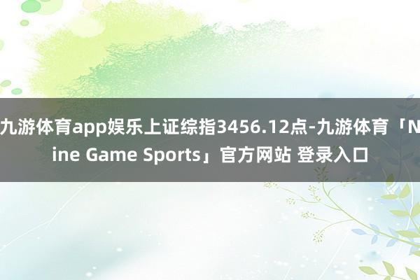 九游体育app娱乐上证综指3456.12点-九游体育「Nine Game Sports」官方网站 登录入口
