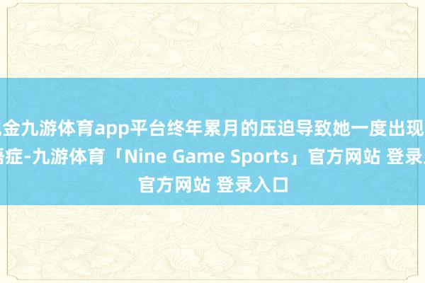 现金九游体育app平台终年累月的压迫导致她一度出现了失语症-九游体育「Nine Game Sports」官方网站 登录入口