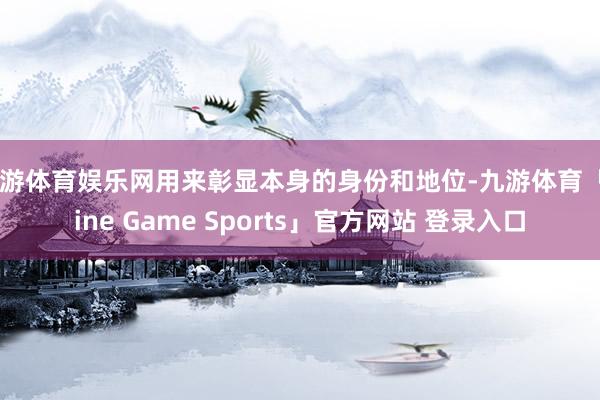 九游体育娱乐网用来彰显本身的身份和地位-九游体育「Nine Game Sports」官方网站 登录入口