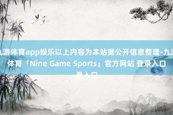 九游体育app娱乐以上内容为本站据公开信息整理-九游体育「Nine Game Sports」官方网站 登录入口