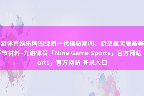 九游体育娱乐网围绕新一代信息期间、航空航天装备等重心界限环节材料-九游体育「Nine Game Sports」官方网站 登录入口