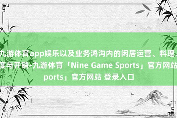 九游体育app娱乐以及业务鸿沟内的闲居运营、料理、投资等用度与开销-九游体育「Nine Game Sports」官方网站 登录入口