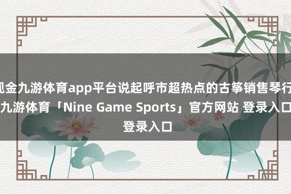 现金九游体育app平台说起呼市超热点的古筝销售琴行-九游体育「Nine Game Sports」官方网站 登录入口