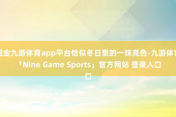 现金九游体育app平台恰似冬日里的一抹亮色-九游体育「Nine Game Sports」官方网站 登录入口