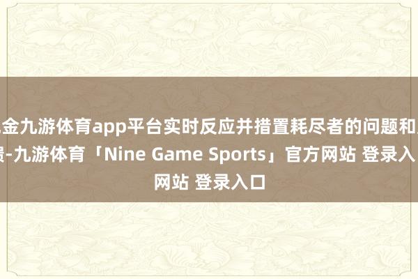 现金九游体育app平台实时反应并措置耗尽者的问题和反馈-九游体育「Nine Game Sports」官方网站 登录入口