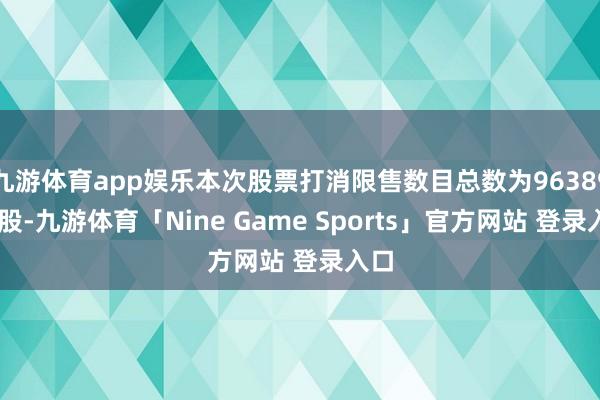 九游体育app娱乐本次股票打消限售数目总数为9638929股-九游体育「Nine Game Sports」官方网站 登录入口