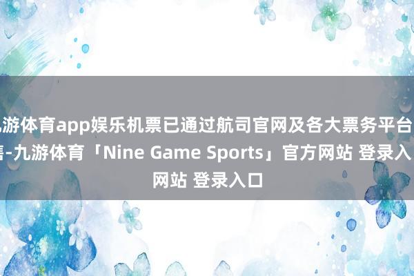 九游体育app娱乐机票已通过航司官网及各大票务平台发售-九游体育「Nine Game Sports」官方网站 登录入口