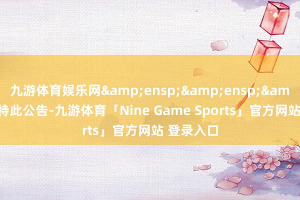 九游体育娱乐网   特此公告-九游体育「Nine Game Sports」官方网站 登录入口