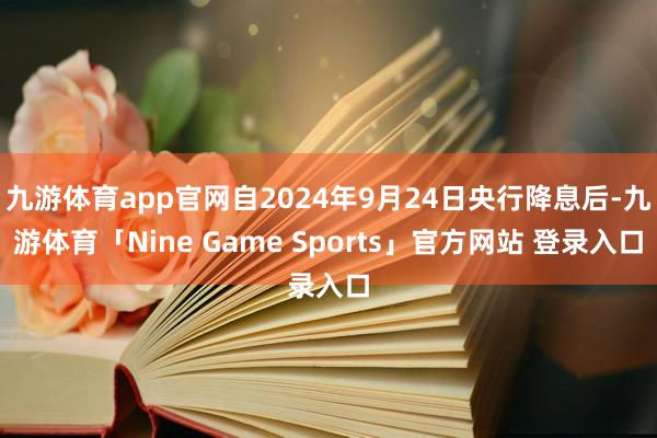 九游体育app官网自2024年9月24日央行降息后-九游体育「Nine Game Sports」官方网站 登录入口
