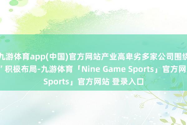 九游体育app(中国)官方网站产业高卑劣多家公司围绕“医研共创”积极布局-九游体育「Nine Game Sports」官方网站 登录入口