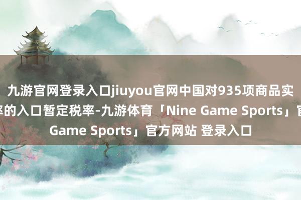 九游官网登录入口jiuyou官网中国对935项商品实行低于最惠国税率的入口暂定税率-九游体育「Nine Game Sports」官方网站 登录入口