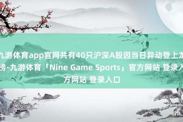 九游体育app官网共有40只沪深A股因当日异动登上龙虎榜-九游体育「Nine Game Sports」官方网站 登录入口