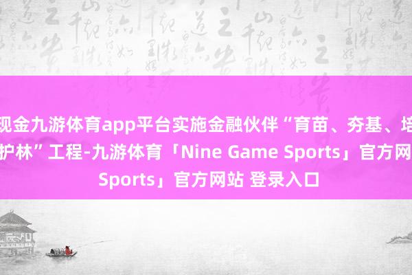 现金九游体育app平台实施金融伙伴“育苗、夯基、培优、成荫、护林”工程-九游体育「Nine Game Sports」官方网站 登录入口