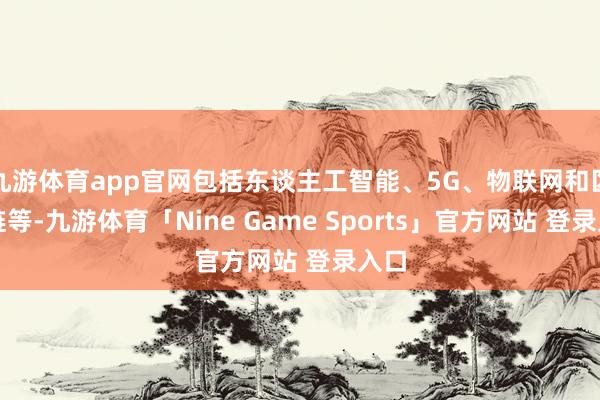 九游体育app官网包括东谈主工智能、5G、物联网和区块链等-九游体育「Nine Game Sports」官方网站 登录入口